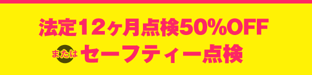 法定12ヶ月点検50％OFFまたはセーフティー点検